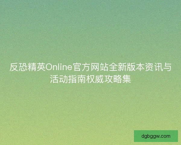 反恐精英Online官方网站全新版本资讯与活动指南权威攻略集