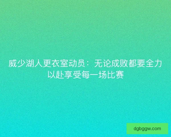 威少湖人更衣室动员：无论成败都要全力以赴享受每一场比赛