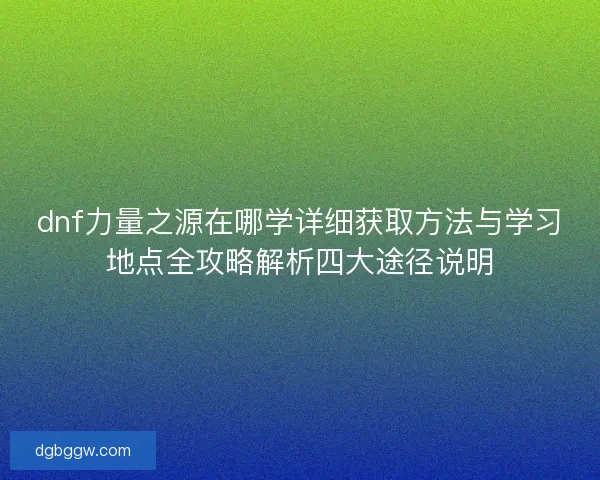 dnf力量之源在哪学详细获取方法与学习地点全攻略解析四大途径说明