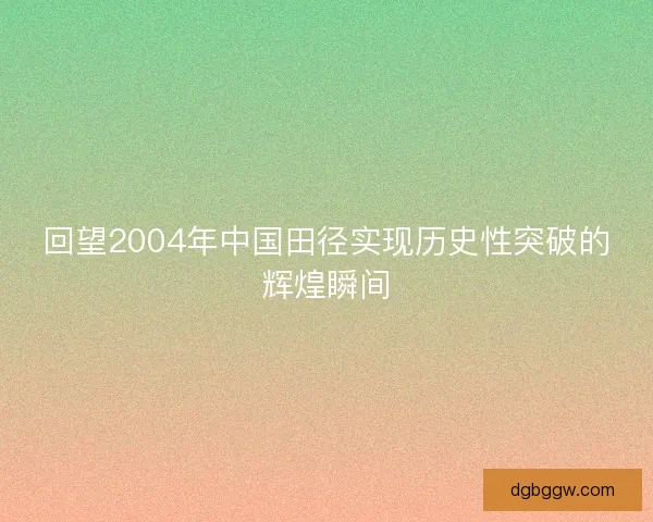 回望2004年中国田径实现历史性突破的辉煌瞬间