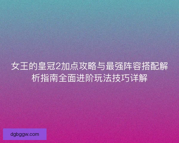 女王的皇冠2加点攻略与最强阵容搭配解析指南全面进阶玩法技巧详解
