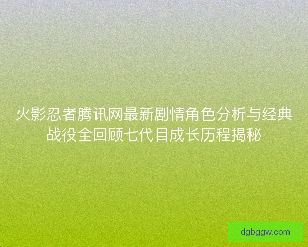火影忍者腾讯网最新剧情角色分析与经典战役全回顾七代目成长历程揭秘