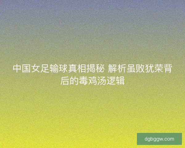 中国女足输球真相揭秘 解析虽败犹荣背后的毒鸡汤逻辑