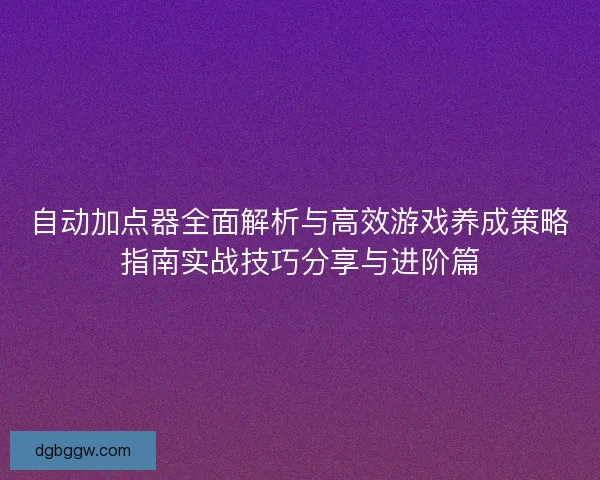 自动加点器全面解析与高效游戏养成策略指南实战技巧分享与进阶篇