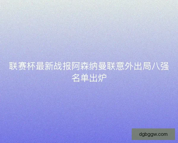 联赛杯最新战报阿森纳曼联意外出局八强名单出炉