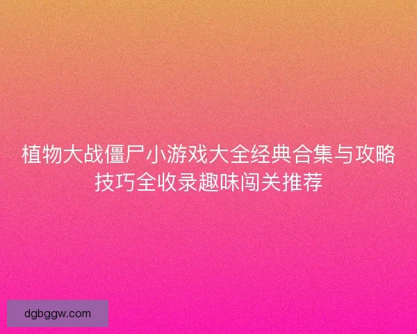 植物大战僵尸小游戏大全经典合集与攻略技巧全收录趣味闯关推荐