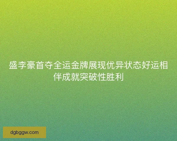 盛李豪首夺全运金牌展现优异状态好运相伴成就突破性胜利