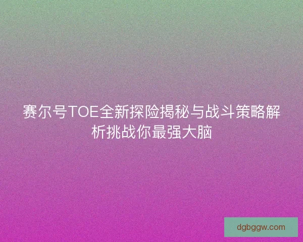 赛尔号TOE全新探险揭秘与战斗策略解析挑战你最强大脑